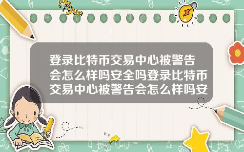 登录比特币交易中心被警告会怎么样吗安全吗登录比特币交易中心被警告会怎么样吗安全吗知乎