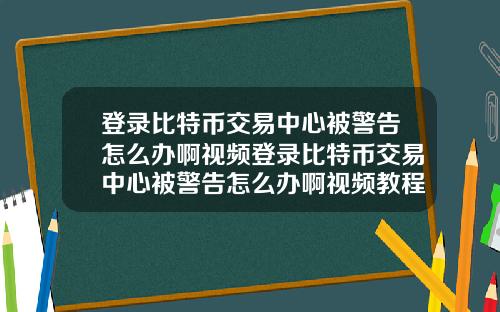 登录比特币交易中心被警告怎么办啊视频登录比特币交易中心被警告怎么办啊视频教程