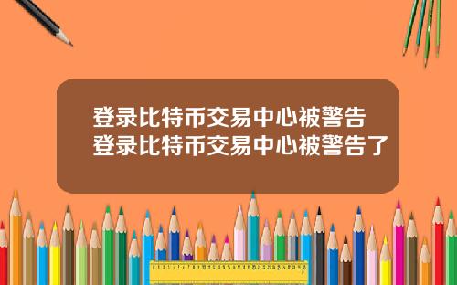 登录比特币交易中心被警告登录比特币交易中心被警告了
