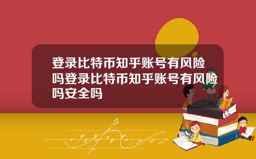 登录比特币知乎账号有风险吗登录比特币知乎账号有风险吗安全吗