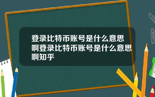 登录比特币账号是什么意思啊登录比特币账号是什么意思啊知乎
