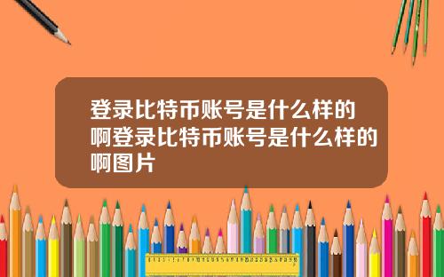 登录比特币账号是什么样的啊登录比特币账号是什么样的啊图片