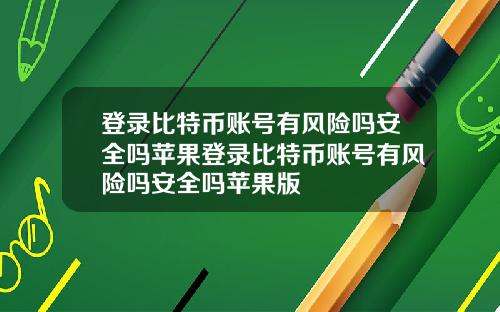 登录比特币账号有风险吗安全吗苹果登录比特币账号有风险吗安全吗苹果版