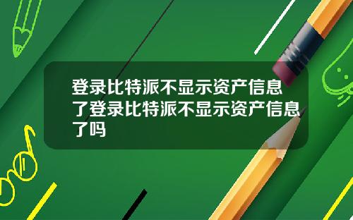 登录比特派不显示资产信息了登录比特派不显示资产信息了吗