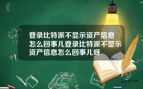 登录比特派不显示资产信息怎么回事儿登录比特派不显示资产信息怎么回事儿呀