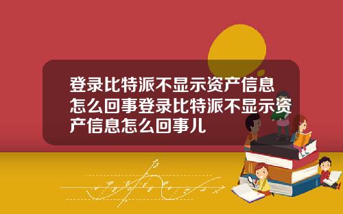 登录比特派不显示资产信息怎么回事登录比特派不显示资产信息怎么回事儿
