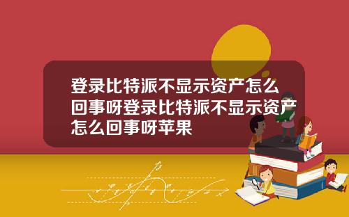 登录比特派不显示资产怎么回事呀登录比特派不显示资产怎么回事呀苹果