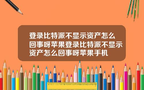 登录比特派不显示资产怎么回事呀苹果登录比特派不显示资产怎么回事呀苹果手机