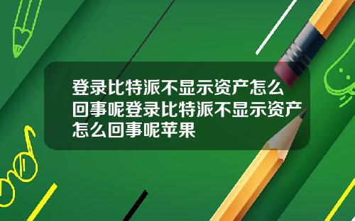 登录比特派不显示资产怎么回事呢登录比特派不显示资产怎么回事呢苹果