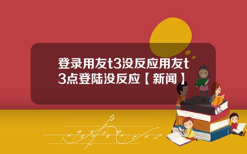 登录用友t3没反应用友t3点登陆没反应【新闻】