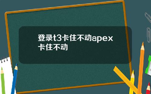 登录t3卡住不动apex卡住不动
