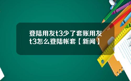 登陆用友t3少了套账用友t3怎么登陆帐套【新闻】