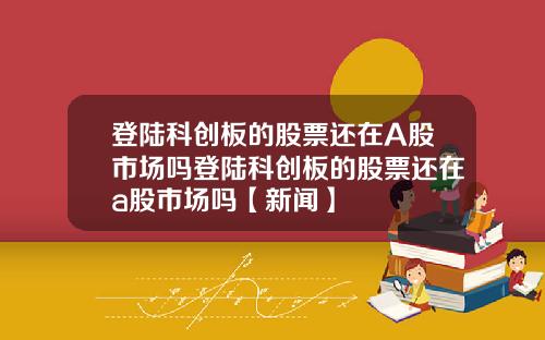 登陆科创板的股票还在A股市场吗登陆科创板的股票还在a股市场吗【新闻】