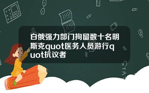 白俄强力部门拘留数十名明斯克quot医务人员游行quot抗议者