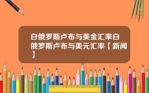 白俄罗斯卢布与美金汇率白俄罗斯卢布与美元汇率【新闻】
