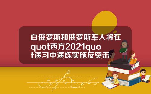 白俄罗斯和俄罗斯军人将在quot西方2021quot演习中演练实施反突击