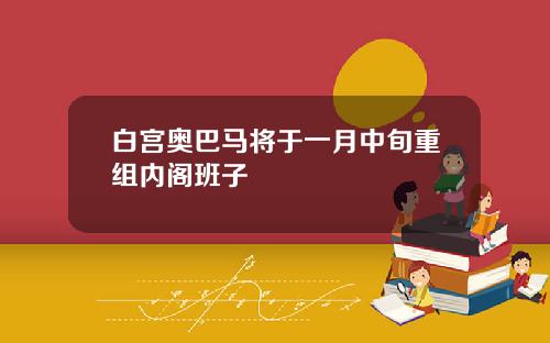 白宫奥巴马将于一月中旬重组内阁班子