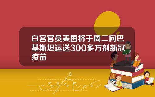 白宫官员美国将于周二向巴基斯坦运送300多万剂新冠疫苗