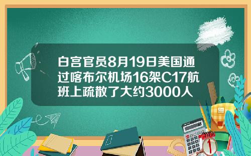 白宫官员8月19日美国通过喀布尔机场16架C17航班上疏散了大约3000人