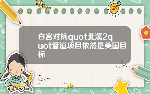 白宫对抗quot北溪2quot管道项目依然是美国目标