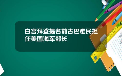 白宫拜登提名前古巴难民担任美国海军部长