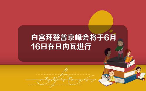 白宫拜登普京峰会将于6月16日在日内瓦进行