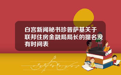 白宫新闻秘书珍普萨基关于联邦住房金融局局长的提名没有时间表