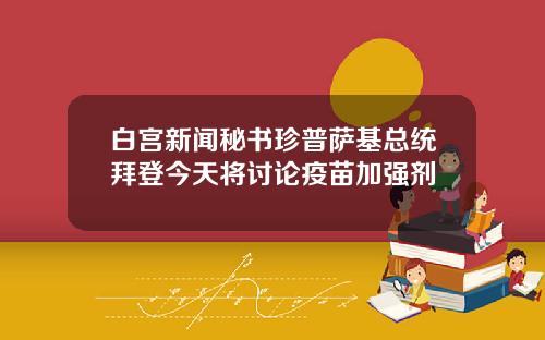 白宫新闻秘书珍普萨基总统拜登今天将讨论疫苗加强剂