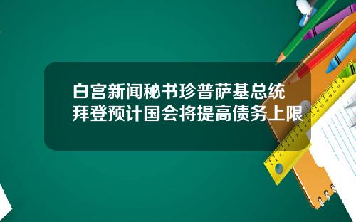 白宫新闻秘书珍普萨基总统拜登预计国会将提高债务上限