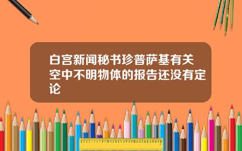 白宫新闻秘书珍普萨基有关空中不明物体的报告还没有定论