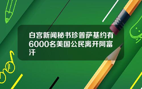 白宫新闻秘书珍普萨基约有6000名美国公民离开阿富汗