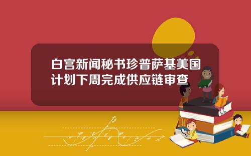 白宫新闻秘书珍普萨基美国计划下周完成供应链审查