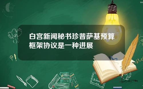 白宫新闻秘书珍普萨基预算框架协议是一种进展