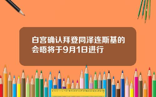 白宫确认拜登同泽连斯基的会晤将于9月1日进行