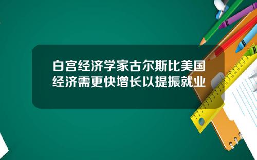 白宫经济学家古尔斯比美国经济需更快增长以提振就业