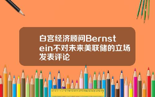 白宫经济顾问Bernstein不对未来美联储的立场发表评论