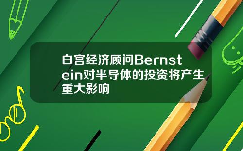 白宫经济顾问Bernstein对半导体的投资将产生重大影响