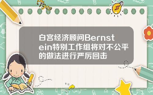 白宫经济顾问Bernstein特别工作组将对不公平的做法进行严厉回击
