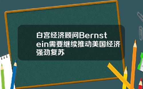 白宫经济顾问Bernstein需要继续推动美国经济强劲复苏