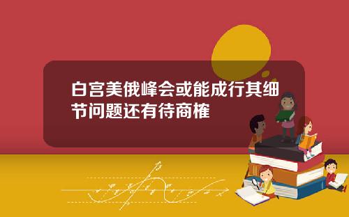 白宫美俄峰会或能成行其细节问题还有待商榷