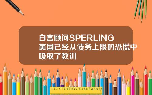 白宫顾问SPERLING美国已经从债务上限的恐慌中吸取了教训