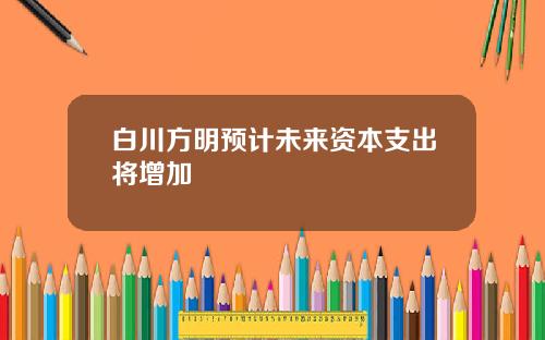 白川方明预计未来资本支出将增加