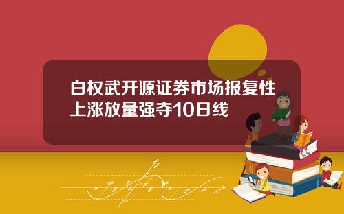 白权武开源证券市场报复性上涨放量强夺10日线