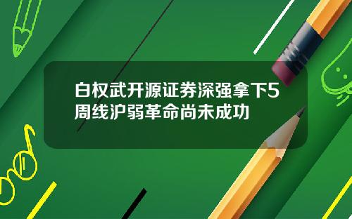 白权武开源证券深强拿下5周线沪弱革命尚未成功