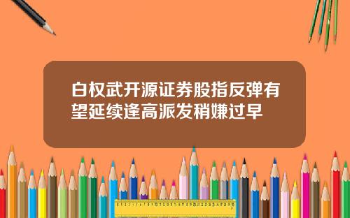 白权武开源证券股指反弹有望延续逢高派发稍嫌过早