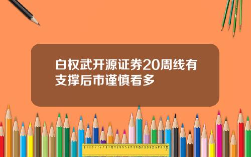 白权武开源证券20周线有支撑后市谨慎看多