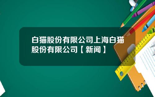 白猫股份有限公司上海白猫股份有限公司【新闻】