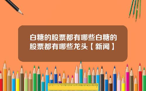 白糖的股票都有哪些白糖的股票都有哪些龙头【新闻】