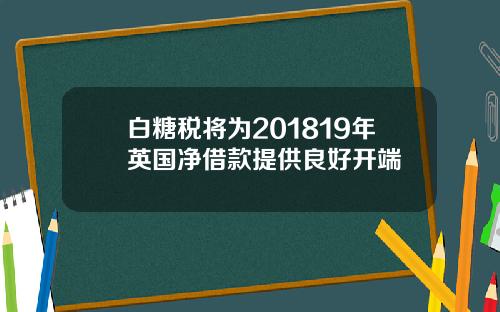 白糖税将为201819年英国净借款提供良好开端