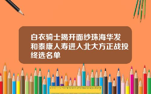 白衣骑士揭开面纱珠海华发和泰康人寿进入北大方正战投终选名单
